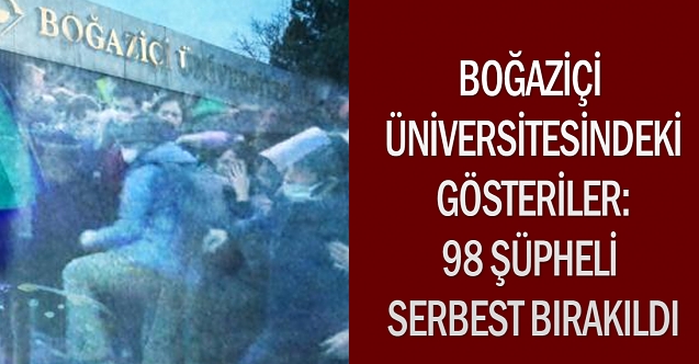 Boğaziçi Üniversitesindeki gösterilerde gözaltına alınan şüphelilerden 98’i serbest bırakıldı